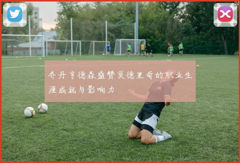 乔丹亨德森盛赞莫德里奇的职业生涯成就与影响力